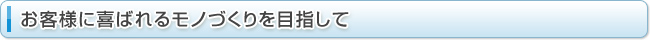 お客様に喜ばれるモノづくりを目指して
