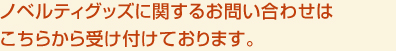 ノベルティグッズに関するお問い合わせは
こちらから受け付けております。