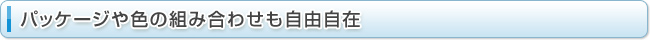パッケージや色の組み合わせも自由自在