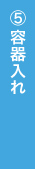 ⑤容器入れ
