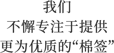 我们不懈专注于提供更为优质的“棉签”。