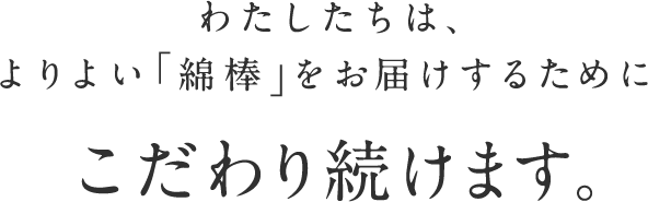 わたしたちは、よりよい「綿棒」をお届けするためにこだわり続けます。