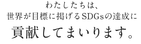 わたしたちは、世界が掲げるSDGsの達成に貢献してまいります