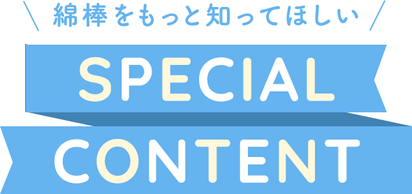 綿棒をもっと知ってほしい SPECIAL CONTENTS