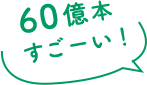 60億本すごーい！