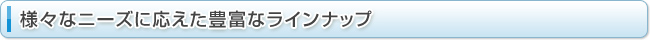 様々なニーズに応えた豊富なラインナップ