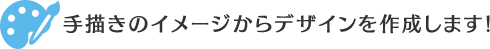 手描きのイメージからデザインを作成します!