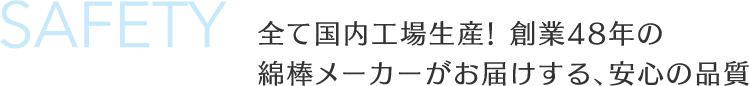 全て国内工場生産! 創業48年の
綿棒メーカーがお届けする、安心の品質
