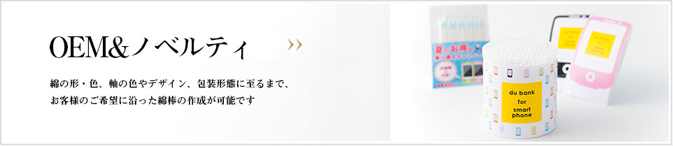 綿の形・色、軸の色やデザイン、包装形態にいたるまで、お客様のご希望に沿った綿棒の作成が可能です。