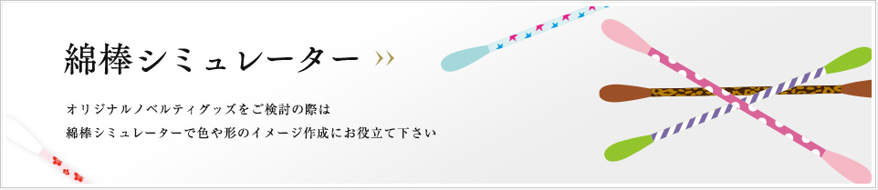 綿棒シミュレーター オリジナルノベルティグッズをご検討の際は綿棒シミュレーターで色や形のイメージ作成にお役立て下さい