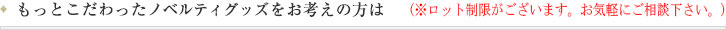 もっとこだわったノベルティグッズをお考えの方は